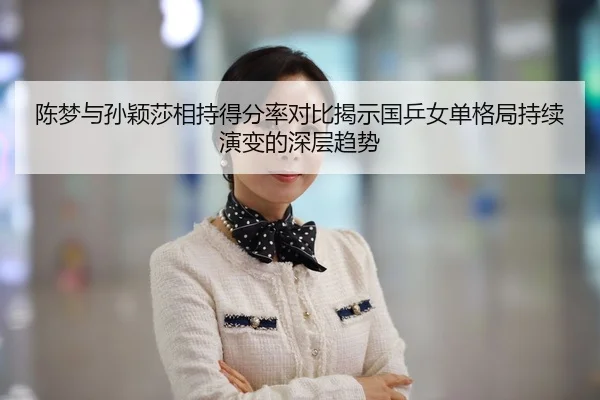 陈梦与孙颖莎相持得分率对比揭示国乒女单格局持续演变的深层趋势