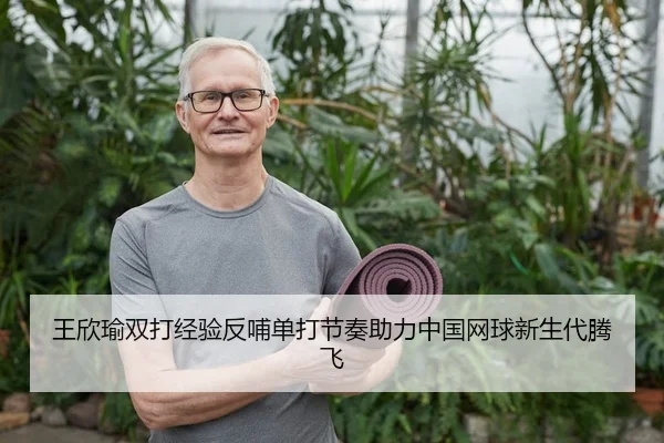 王欣瑜双打经验反哺单打节奏助力中国网球新生代腾飞