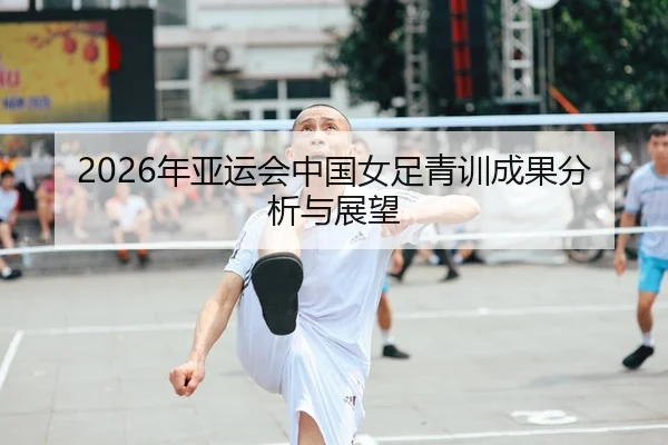 2026年亚运会中国女足青训成果分析与展望