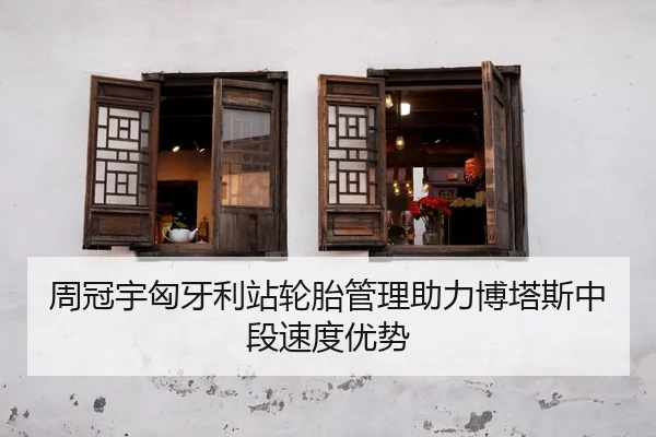 周冠宇匈牙利站轮胎管理助力博塔斯中段速度优势