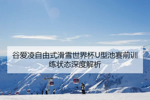 谷爱凌自由式滑雪世界杯U型池赛前训练状态深度解析
