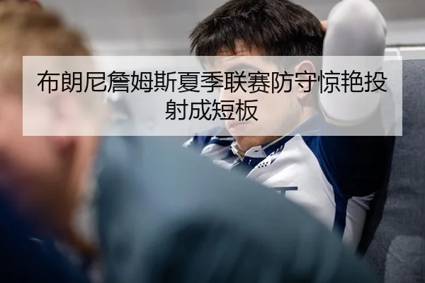布朗尼詹姆斯夏季联赛防守惊艳投射成短板
