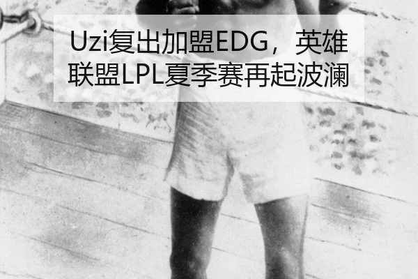 Uzi复出加盟EDG，英雄联盟LPL夏季赛再起波澜