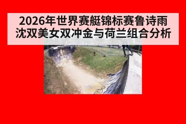 2026年世界赛艇锦标赛鲁诗雨沈双美女双冲金与荷兰组合分析